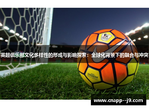 英超俱乐部文化多样性的形成与影响探索:全球化背景下的融合与冲突 英超俱乐部文化多样性的形成与影响探索:全球化背景下的融合与冲突