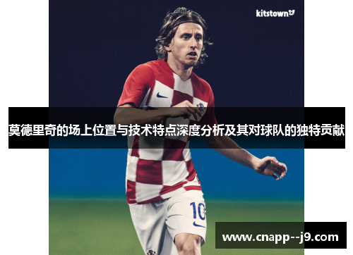 莫德里奇的场上位置与技术特点深度分析及其对球队的独特贡献