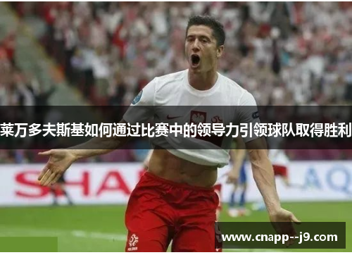 莱万多夫斯基如何通过比赛中的领导力引领球队取得胜利 莱万多夫斯基如何通过比赛中的领导力引领球队取得胜利