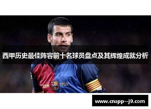 西甲历史最佳阵容前十名球员盘点及其辉煌成就分析