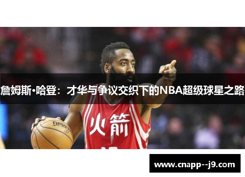 詹姆斯·哈登:才华与争议交织下的NBA超级球星之路 詹姆斯·哈登:才华与争议交织下的NBA超级球星之路