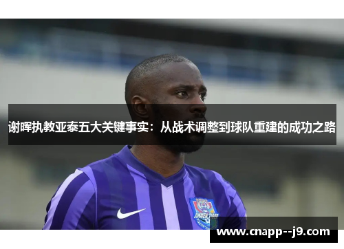 谢晖执教亚泰五大关键事实：从战术调整到球队重建的成功之路
