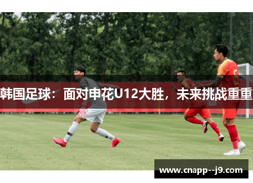 韩国足球：面对申花U12大胜，未来挑战重重