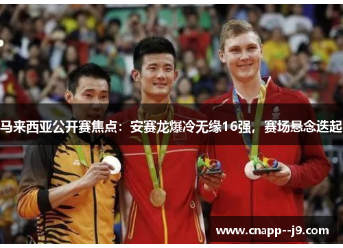 马来西亚公开赛焦点：安赛龙爆冷无缘16强，赛场悬念迭起