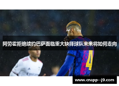 阿劳霍拒绝续约巴萨面临重大抉择球队未来将如何走向