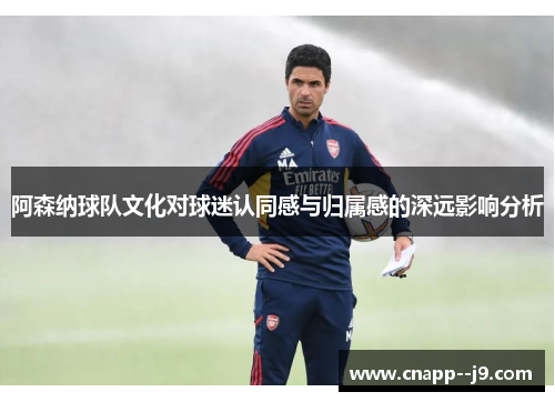 阿森纳球队文化对球迷认同感与归属感的深远影响分析 阿森纳球队文化对球迷认同感与归属感的深远影响分析
