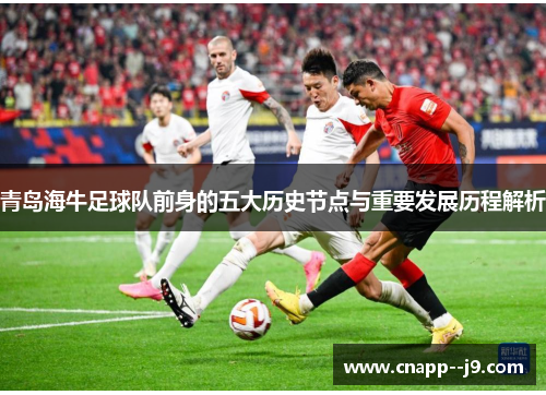 青岛海牛足球队前身的五大历史节点与重要发展历程解析