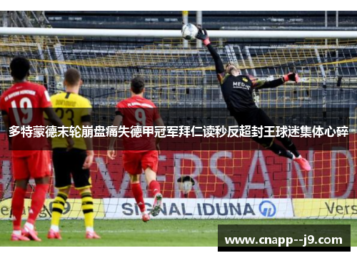 多特蒙德末轮崩盘痛失德甲冠军拜仁读秒反超封王球迷集体心碎