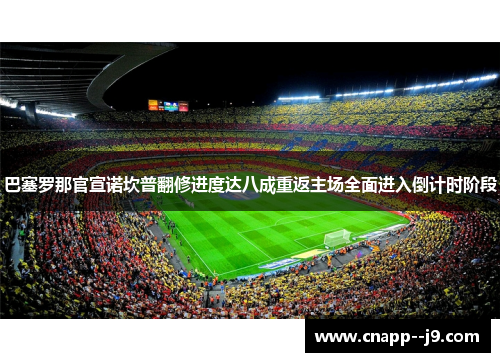 巴塞罗那官宣诺坎普翻修进度达八成重返主场全面进入倒计时阶段