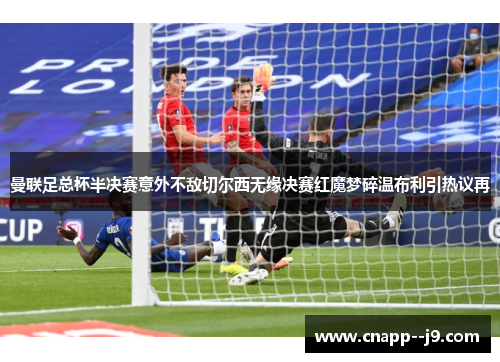曼联足总杯半决赛意外不敌切尔西无缘决赛红魔梦碎温布利引热议再 曼联足总杯半决赛意外不敌切尔西无缘决赛红魔梦碎温布利引热议再