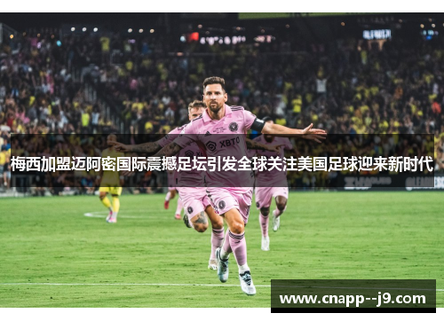 梅西加盟迈阿密国际震撼足坛引发全球关注美国足球迎来新时代 梅西加盟迈阿密国际震撼足坛引发全球关注美国足球迎来新时代