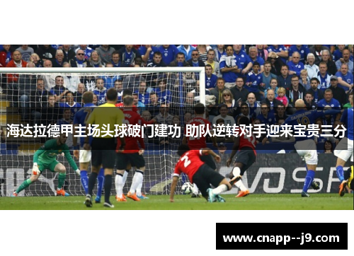 海达拉德甲主场头球破门建功 助队逆转对手迎来宝贵三分 海达拉德甲主场头球破门建功 助队逆转对手迎来宝贵三分