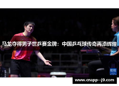 马龙夺得男子世乒赛金牌:中国乒乓球传奇再添辉煌 马龙夺得男子世乒赛金牌:中国乒乓球传奇再添辉煌