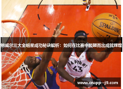 鲍威尔三大全明星成功秘诀解析：如何在比赛中脱颖而出成就辉煌