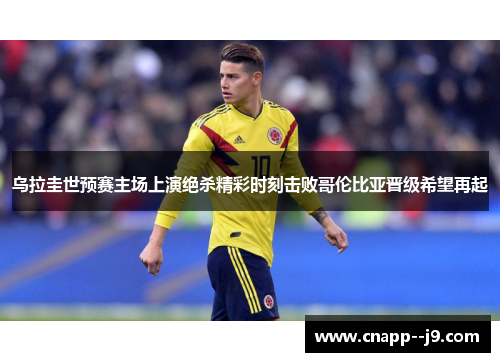 乌拉圭世预赛主场上演绝杀精彩时刻击败哥伦比亚晋级希望再起 乌拉圭世预赛主场上演绝杀精彩时刻击败哥伦比亚晋级希望再起