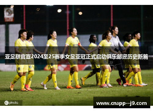 亚足联官宣2024至25赛季女足亚冠正式启动俱乐部迎历史新篇 亚足联官宣2024至25赛季女足亚冠正式启动俱乐部迎历史新篇