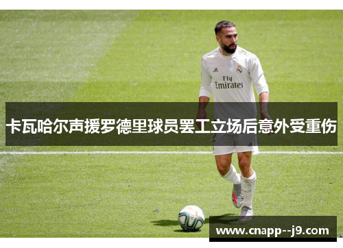 卡瓦哈尔声援罗德里球员罢工立场后意外受重伤 卡瓦哈尔声援罗德里球员罢工立场后意外受重伤