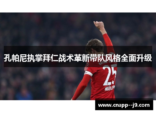 孔帕尼执掌拜仁战术革新带队风格全面升级 孔帕尼执掌拜仁战术革新带队风格全面升级