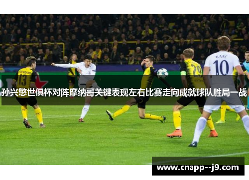 孙兴慜世俱杯对阵摩纳哥关键表现左右比赛走向成就球队胜局一战 孙兴慜世俱杯对阵摩纳哥关键表现左右比赛走向成就球队胜局一战