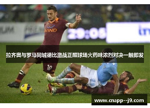 拉齐奥与罗马同城德比激战正酣球场火药味浓烈对决一触即发 拉齐奥与罗马同城德比激战正酣球场火药味浓烈对决一触即发