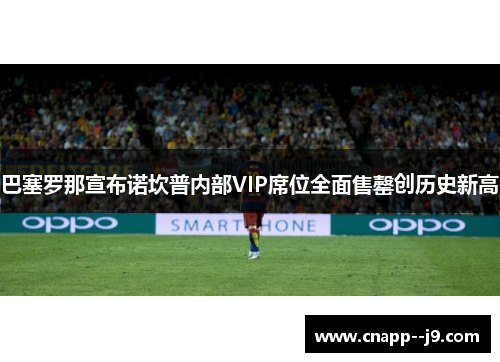 巴塞罗那宣布诺坎普内部VIP席位全面售罄创历史新高 巴塞罗那宣布诺坎普内部VIP席位全面售罄创历史新高