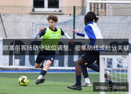 欧塞尔客场防守站位调整,密集防线成抢分关键 欧塞尔客场防守站位调整,密集防线成抢分关键